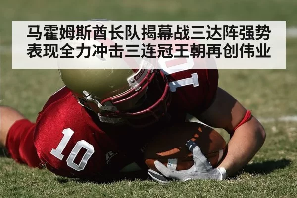马霍姆斯酋长队揭幕战三达阵强势表现全力冲击三连冠王朝再创伟业