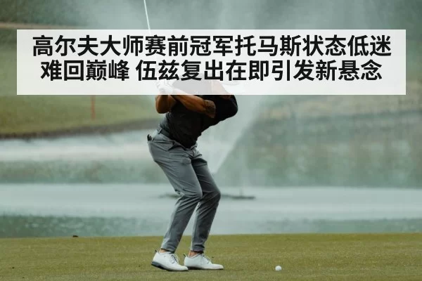 高尔夫大师赛前冠军托马斯状态低迷难回巅峰 伍兹复出在即引发新悬念