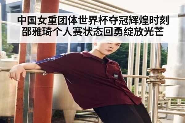 中国女重团体世界杯夺冠辉煌时刻邵雅琦个人赛状态回勇绽放光芒