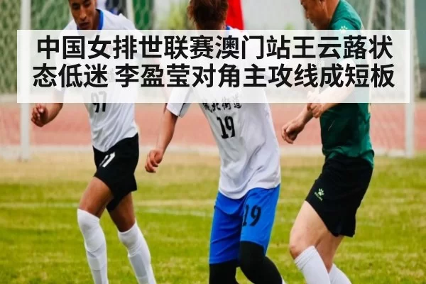 中国女排世联赛澳门站王云蕗状态低迷 李盈莹对角主攻线成短板
