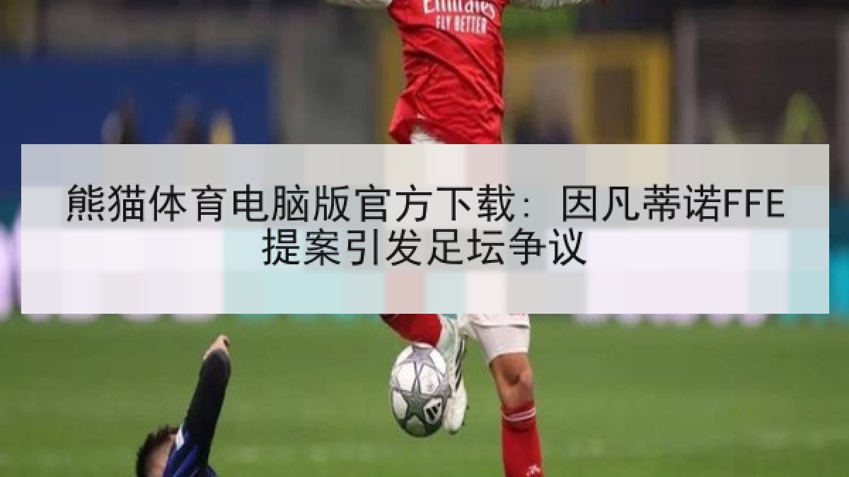 熊猫体育电脑版官方下载: 因凡蒂诺FFE提案引发足坛争议 熊猫体育电脑版官方下载: 因凡蒂诺FFE提案引发足坛争议