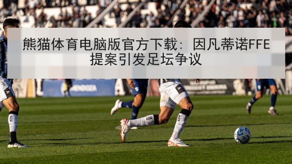 熊猫体育电脑版官方下载: 因凡蒂诺FFE提案引发足坛争议