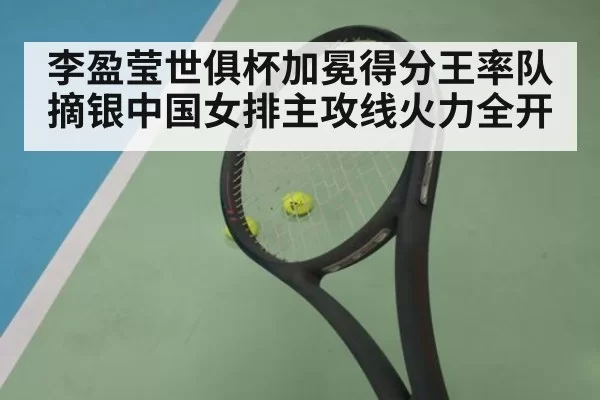 李盈莹世俱杯加冕得分王率队摘银中国女排主攻线火力全开